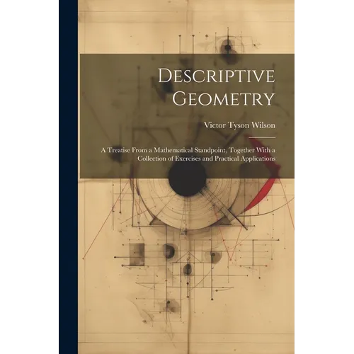 Descriptive Geometry: A Treatise From a Mathematical Standpoint, Together With a Collection of Exercises and Practical Applications