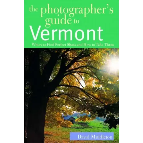 The Photographer's Guide to Vermont: Where to Find Perfect Shots and How to Take Them