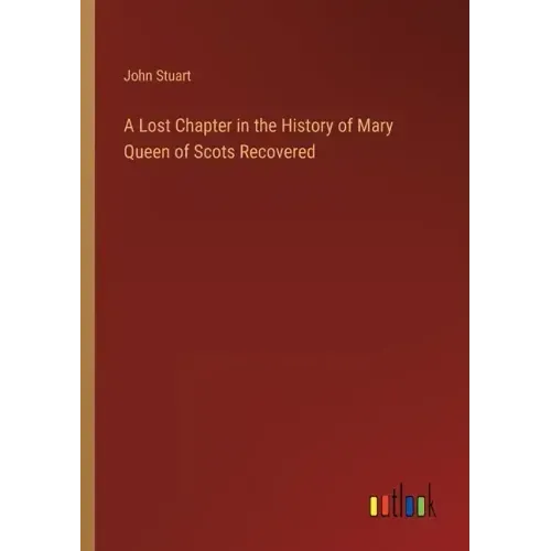 A Lost Chapter in the History of Mary Queen of Scots Recovered