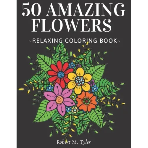 50 Amazing Flowers Relaxing Coloring Book: Coloring Book For Adults, Bouquets, Roses, Sunflowers And Many Other Plants.
