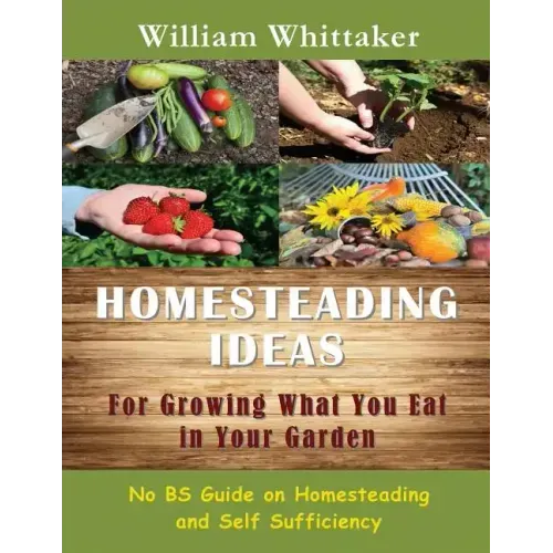 Homesteading Ideas for Growing What You Eat in Your Garden: No Bs Guide on Homesteading and Self Sufficiency
