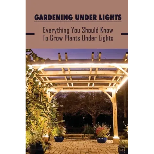 Gardening Under Lights: Everything You Should Know To Grow Plants Under Lights: Methods For Gardening Under Lights