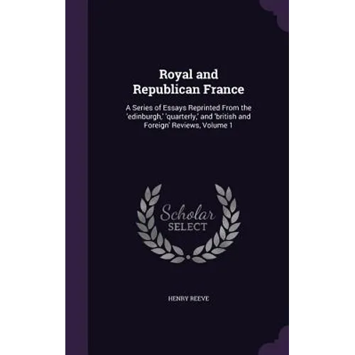 Royal and Republican France: A Series of Essays Reprinted From the 'edinburgh, ' 'quarterly, ' and 'british and Foreign' Reviews, Volume 1