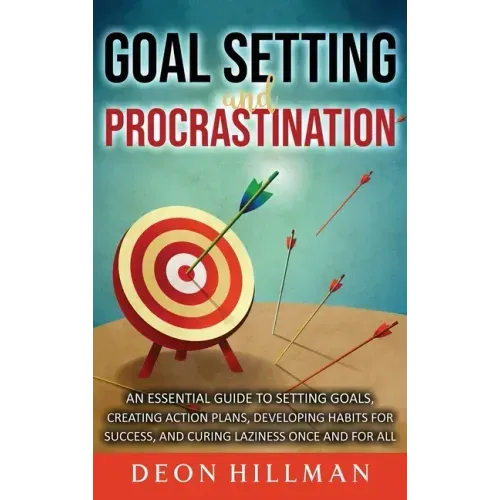 Goal Setting and Procrastination: An Essential Guide to Setting Goals, Creating Action Plans, Developing Habits for Success, and Curing Laziness Once