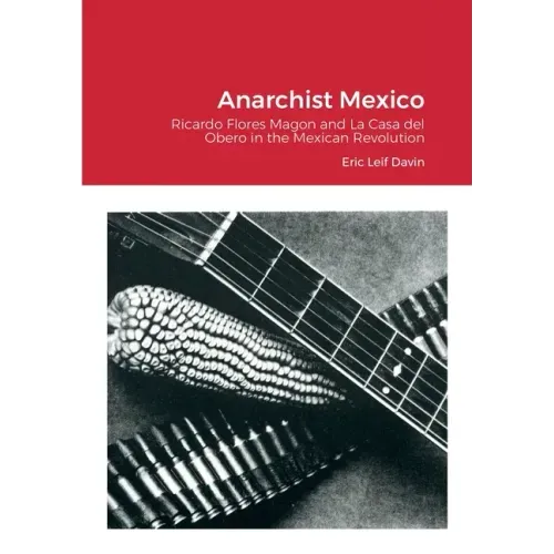 Anarchist Mexico: Ricardo Flores Magon and La Casa del Obero in the Mexican Revolution