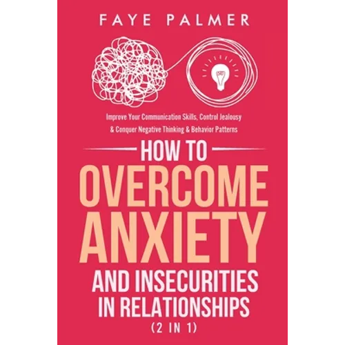How To Overcome Anxiety & Insecurities In Relationships (2 in 1): Improve Your Communication Skills, Control Jealousy & Conquer Negative Thinking & Be
