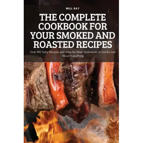 The Complete Cookbook for Your Smoked and Roasted Recipes: Over 100 Tasty Recipes and Step-by-Step Techniques to Smoke Just About Everything