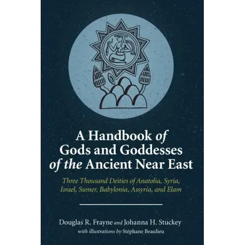 A Handbook of Gods and Goddesses of the Ancient Near East: Three Thousand Deities of Anatolia, Syria, Israel, Sumer, Babylonia, Assyria, and Elam
