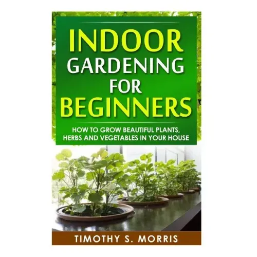 Indoor Gardening for Beginners: How to Grow Beautiful Plants, Herbs and Vegetables in your House