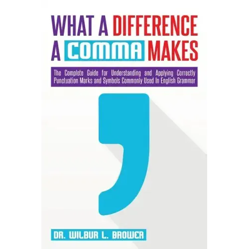 What a Difference a Comma Makes: The Complete Guide for Understanding and Applying Correctly Punctuation Marks and Symbols Commonly Used In English Gr
