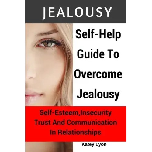 Jealousy: Self-Help Guide To Overcome Jealousy. Self-Esteem, Insecurity, Trust and Communication In Relationships: 5 Practical E