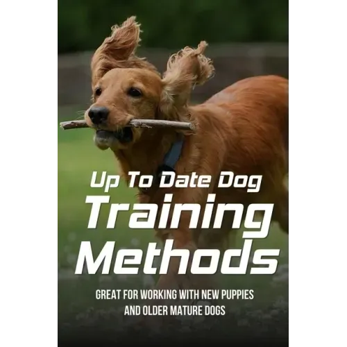 Up To Date Dog Training Methods: Great For Working With New Puppies And Older Mature Dogs: How To Train Your Dog Tricks