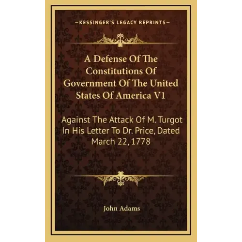 A Defense of the Constitutions of Government of the United States of America V1: Against the Attack of M. Turgot in His Letter to Dr. Price, Dated Mar