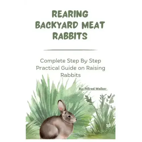 Rearing Backyard Meat Rabbits: Complete Step By Step Practical Guide on Raising Rabbits