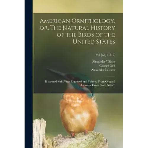 American Ornithology, or, The Natural History of the Birds of the United States: Illustrated With Plates Engraved and Colored From Original Drawings T