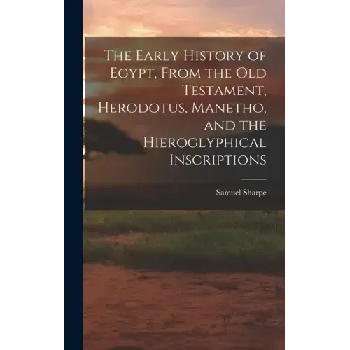 The Early History of Egypt, From the Old Testament, Herodotus, Manetho, and the Hieroglyphical Inscriptions