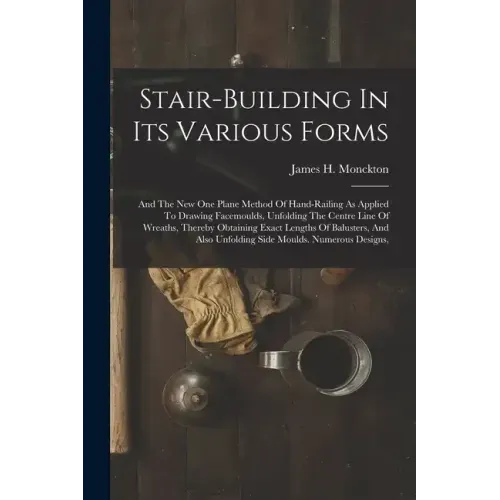 Stair-building In Its Various Forms: And The New One Plane Method Of Hand-railing As Applied To Drawing Facemoulds, Unfolding The Centre Line Of Wreat