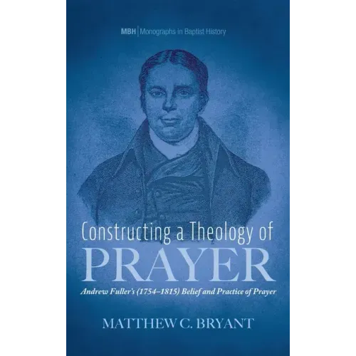 Constructing a Theology of Prayer: Andrew Fuller's (1754-1815) Belief and Practice of Prayer