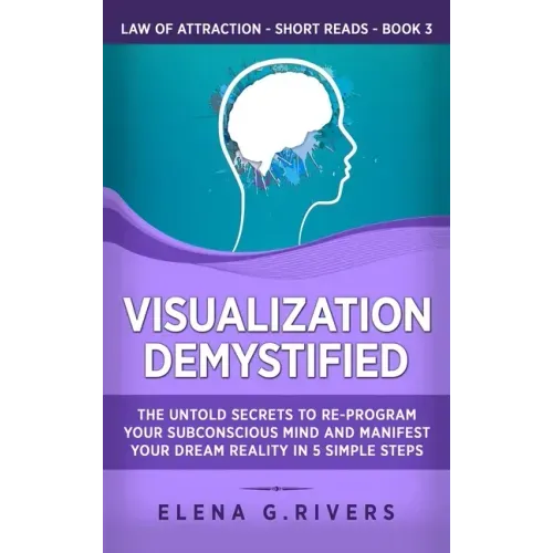 Visualization Demystified: The Untold Secrets to Re-Program Your Subconscious Mind and Manifest Your Dream Reality in 5 Simple Steps
