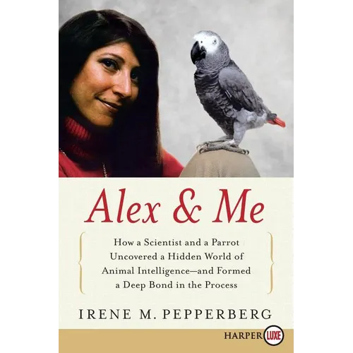 Alex & Me: How a Scientist and a Parrot Discovered a Hidden World of Animal Intelligence--And Formed a Deep Bond in the Process