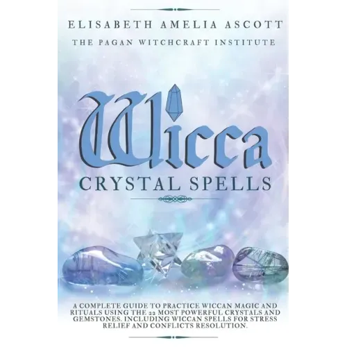 Wicca Crystal Spells: A Complete Guide to Practice Wiccan Magic and Rituals using the 22 Most Powerful Crystals and Gemstones. Including Wic