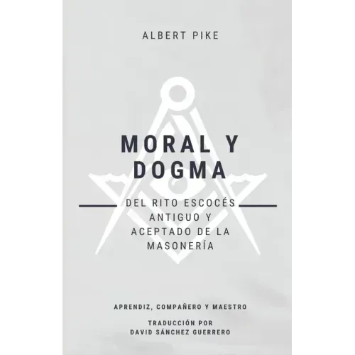 Moral y Dogma (Del Rito Escocés Antiguo y Aceptado de la Masonería): Grados de Aprendiz, Compañero y Maestro