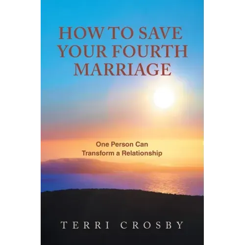 How to Save Your Fourth Marriage: One Person Can Transform a Relationship
