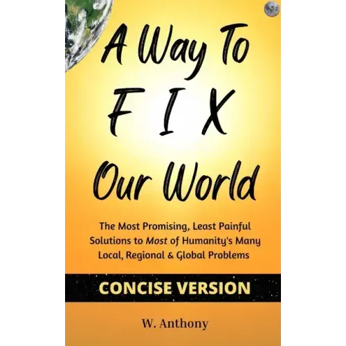 A Way to FIX Our World Concise Version: The Most Promising, Least Painful Solutions to Most of Humanity's Many Local, Regional & Global Problems