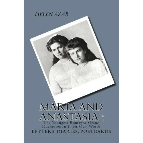 MARIA and ANASTASIA: The Youngest Romanov Grand Duchesses In Their Own Words: Letters, Diaries, Postcards.