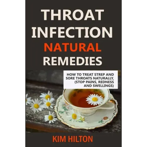 Throat Infection Natural Remedies: How to Treat Strep and Sore Throats Naturally (Stop Pains, Redness and Swellings)