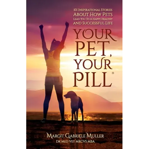 Your Pet, Your Pill(R): 101 Inspirational Stories About How Pets Lead You to a Happy, Healthy and Successful Life