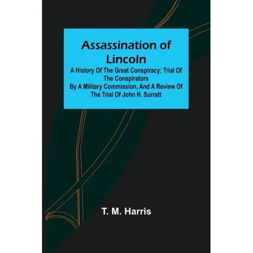 Assassination of Lincoln: a History of the Great Conspiracy; Trial of the Conspirators by a Military Commission, and a Review of the Trial of Jo