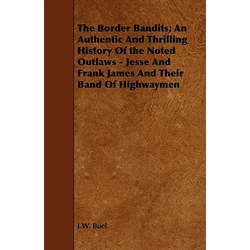 The Border Bandits; An Authentic And Thrilling History Of the Noted Outlaws - Jesse And Frank James And Their Band Of Highwaymen