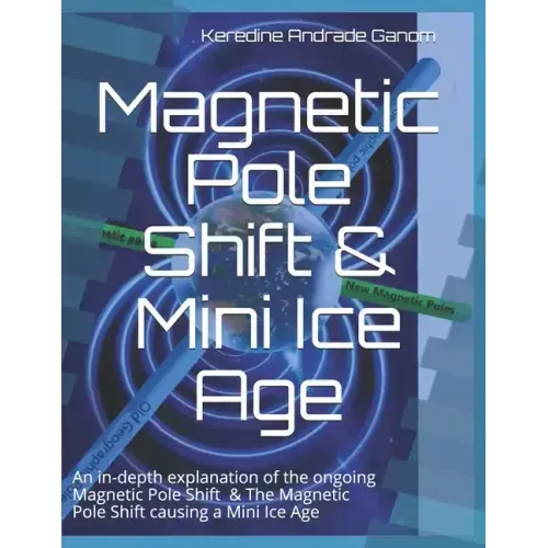 Magnetic Pole Shift & Mini Ice Age: An in-depth explanation of the ongoing Magnetic Pole Shift & a Mini Ice Age caused by the Magnetic Pole Shift