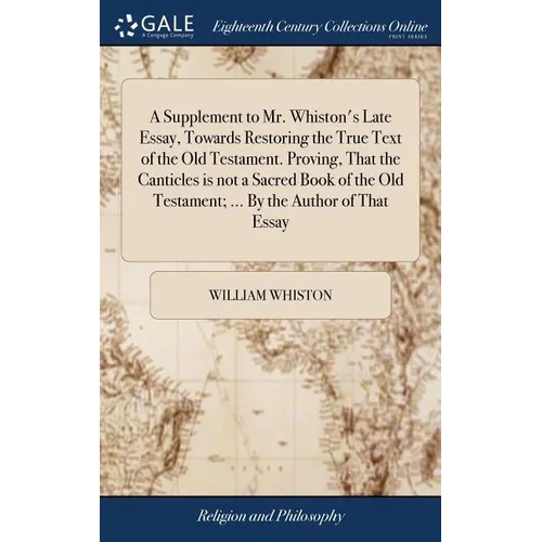 A Supplement to Mr. Whiston's Late Essay, Towards Restoring the True Text of the Old Testament. Proving, That the Canticles is not a Sacred Book of th