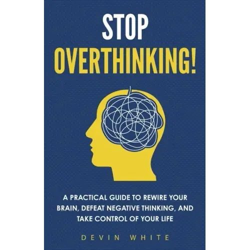 Stop Overthinking!: A Practical Guide to Rewire Your Brain, Defeat Negative Thinking, and Take Control of Your Life