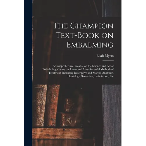 The Champion Text-book on Embalming; a Comprehensive Treatise on the Science and Art of Embalming, Giving the Latest and Most Sucessful Methods of Tre