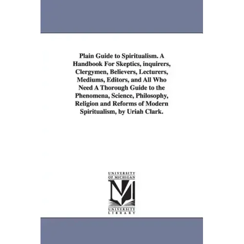 Plain Guide to Spiritualism. A Handbook For Skeptics, inquirers, Clergymen, Believers, Lecturers, Mediums, Editors, and All Who Need A Thorough Guide