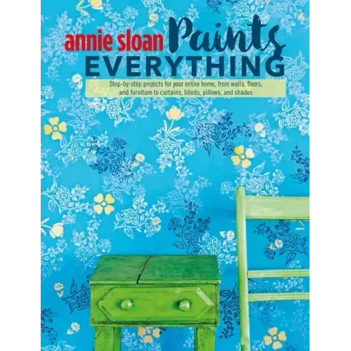 Annie Sloan Paints Everything: Step-By-Step Projects for Your Entire Home, from Walls, Floors, and Furniture, to Curtains, Blinds, Pillows, and Shades