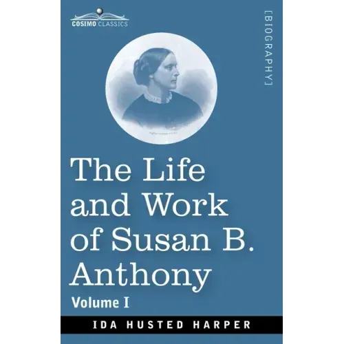 The Life and Work of Susan B. Anthony, Volume I: Including Public Addresses, Her Own Letters and Many From Her Contemporaries, A Story of the Evolutio