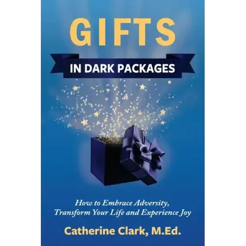 Gifts in Dark Packages: How to Embrace Adversity, Transform Your Life and Experience Joy