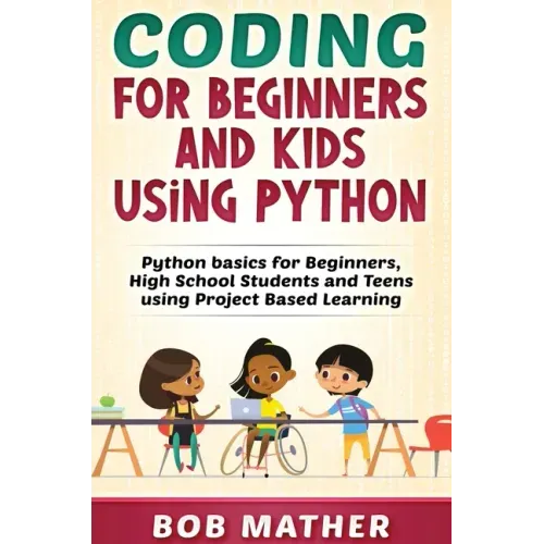 Coding for Beginners and Kids Using Python: Python Basics for Beginners, High School Students and Teens Using Project Based Learning
