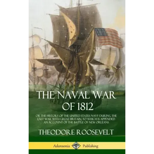 The Naval War of 1812: or the History of the United States Navy during the Last War with Great Britain, to Which Is Appended an Account of th