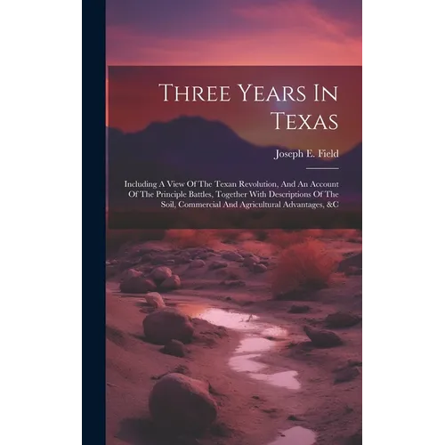 Three Years In Texas: Including A View Of The Texan Revolution, And An Account Of The Principle Battles, Together With Descriptions Of The S