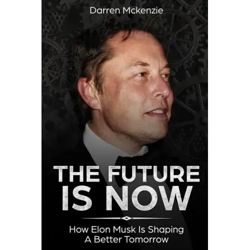 The Future Is Now: How Elon Musk Is Shaping A Better Tomorrow