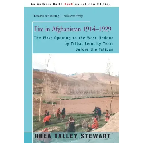 Fire in Afghanistan 1914-1929: The First Opening to the West Undone by Tribal Ferocity Years Before the Taliban