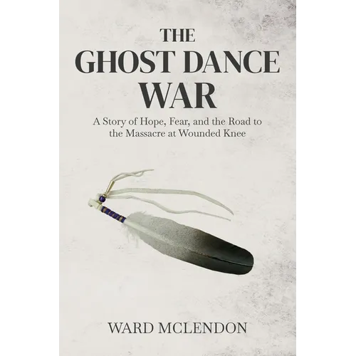 The Ghost Dance War: A Story of Hope, Fear, and the Road to the Massacre at Wounded Knee