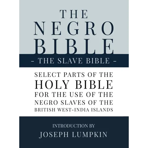 The Negro Bible - The Slave Bible: Select Parts of the Holy Bible, Selected for the use of the Negro Slaves, in the British West-India Islands