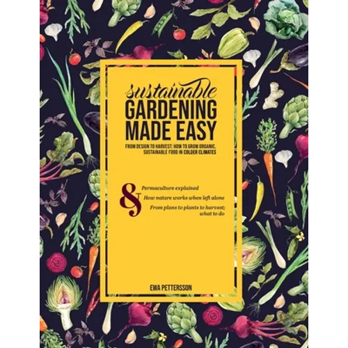 Sustainable gardening made easy: From design to harvest: How to grow organic, sustainable food in cold climates