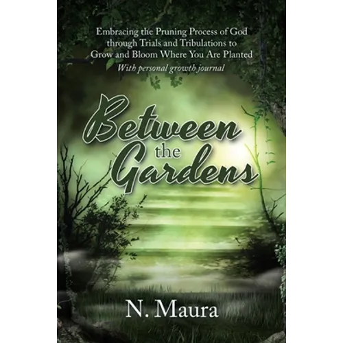 Between the Gardens: Embracing the Pruning Process of God Through Trials and Tribulations to Grow and Bloom Where You Are Planted